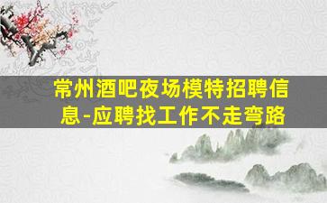 常州酒吧夜场模特招聘信息-应聘找工作不走弯路
