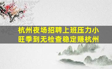 杭州夜场招聘上班压力小旺季到无检查稳定赚杭州
