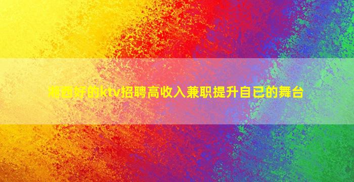 湘西好的ktv招聘高收入兼职提升自已的舞台